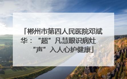 郴州市第四人民医院邓斌华：“超”凡慧眼识病灶 “声”入人心护健康